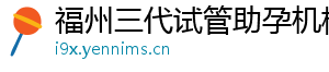 福州三代试管助孕机构	
